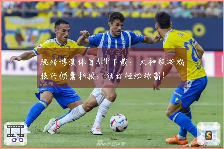 玩转博澳体育APP下载，大神级游戏技巧倾囊相授，助你轻松称霸！