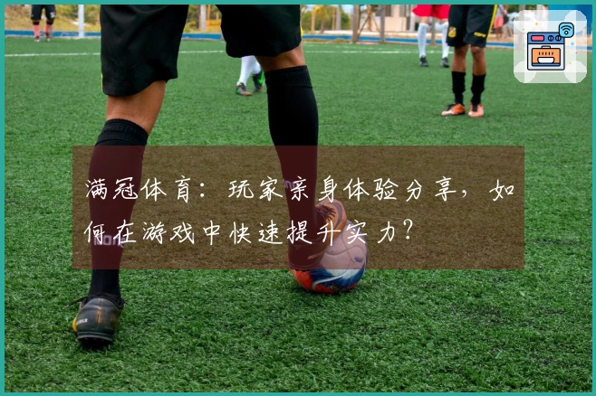 满冠体育：玩家亲身体验分享，如何在游戏中快速提升实力？