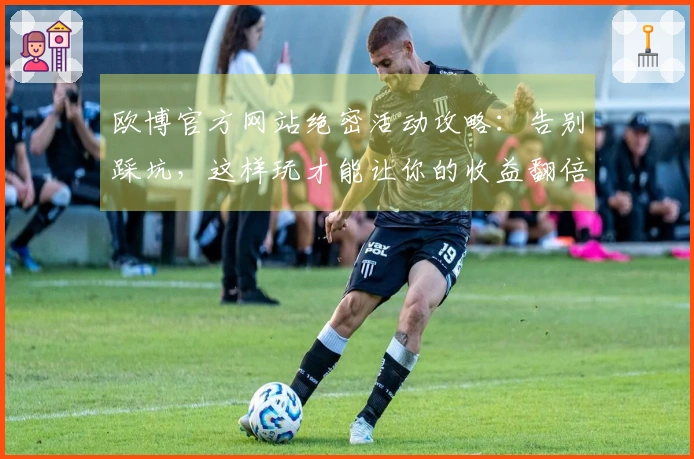 欧博官方网站绝密活动攻略：告别踩坑，这样玩才能让你的收益翻倍！