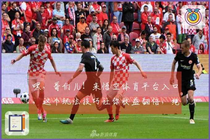 嘿，哥们儿！来悟空体育平台入口，这个玩法技巧让你收益翻倍，绝对超出想象！