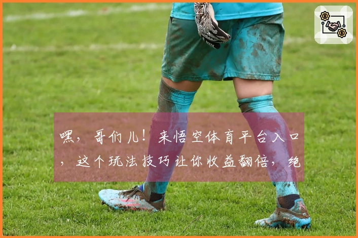 嘿，哥们儿！来悟空体育平台入口，这个玩法技巧让你收益翻倍，绝对超出想象！