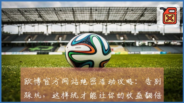 欧博官方网站绝密活动攻略：告别踩坑，这样玩才能让你的收益翻倍！
