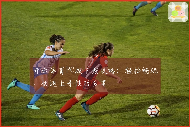 开云体育PC版下载攻略：轻松畅玩，快速上手技巧分享