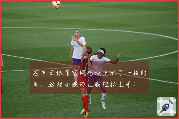 在开云体育官网地址上玩了一段时间，这些小技巧让我轻松上手！