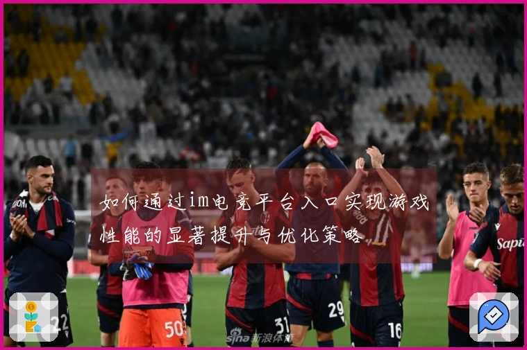 如何通过im电竞平台入口实现游戏性能的显著提升与优化策略